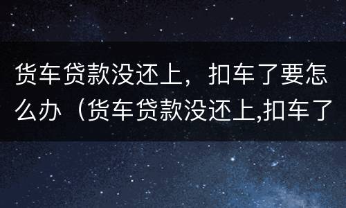 货车贷款没还上，扣车了要怎么办（货车贷款没还上,扣车了要怎么办手续）
