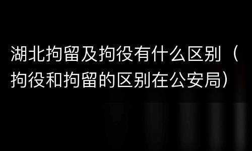 湖北拘留及拘役有什么区别（拘役和拘留的区别在公安局）