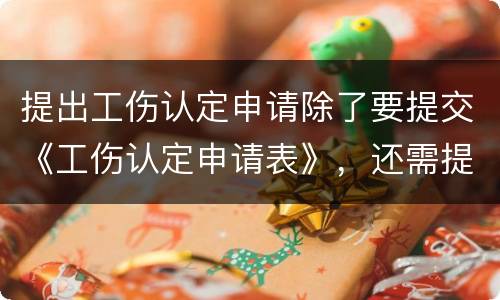 提出工伤认定申请除了要提交《工伤认定申请表》，还需提交哪些材料