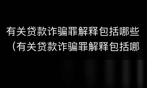 有关贷款诈骗罪解释包括哪些（有关贷款诈骗罪解释包括哪些案件）