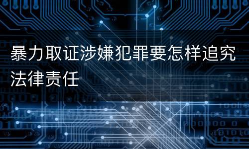 暴力取证涉嫌犯罪要怎样追究法律责任