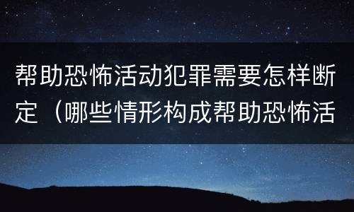 帮助恐怖活动犯罪需要怎样断定（哪些情形构成帮助恐怖活动罪）