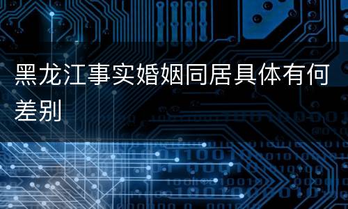 黑龙江事实婚姻同居具体有何差别