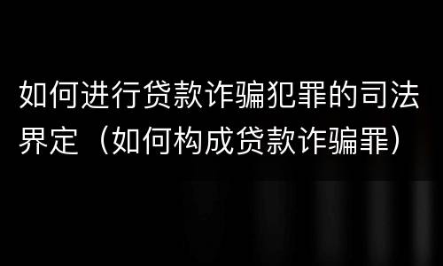 如何进行贷款诈骗犯罪的司法界定（如何构成贷款诈骗罪）