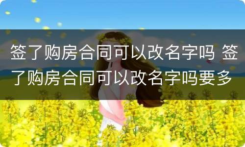 签了购房合同可以改名字吗 签了购房合同可以改名字吗要多久