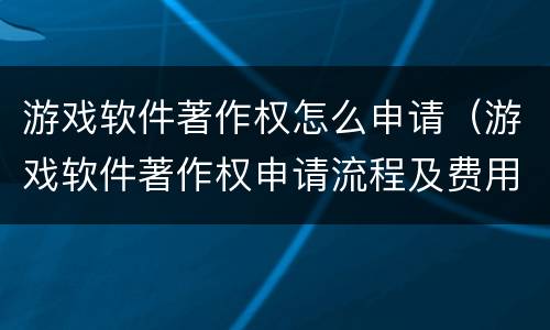 游戏软件著作权怎么申请（游戏软件著作权申请流程及费用）