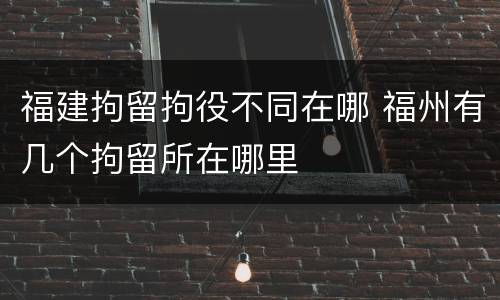 福建拘留拘役不同在哪 福州有几个拘留所在哪里