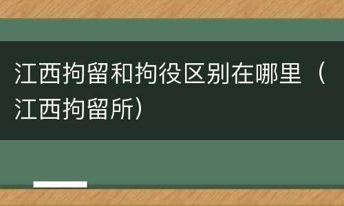 江西拘留和拘役区别在哪里（江西拘留所）