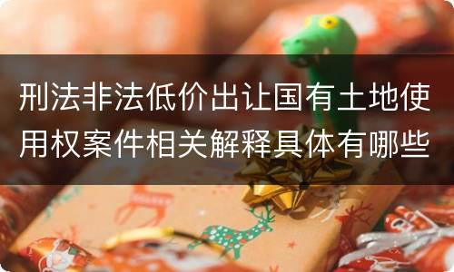刑法非法低价出让国有土地使用权案件相关解释具体有哪些内容
