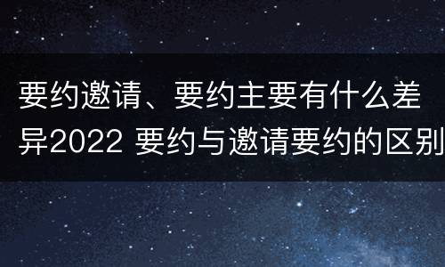要约邀请、要约主要有什么差异2022 要约与邀请要约的区别