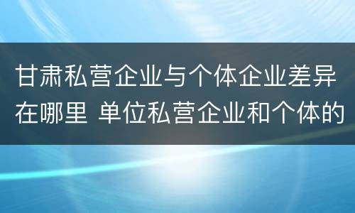 甘肃私营企业与个体企业差异在哪里 单位私营企业和个体的区别