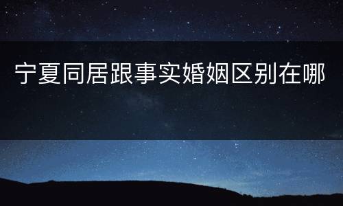 宁夏同居跟事实婚姻区别在哪