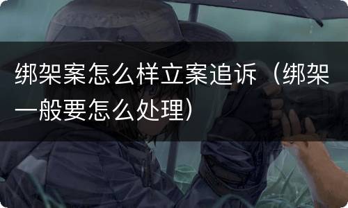 绑架案怎么样立案追诉（绑架一般要怎么处理）