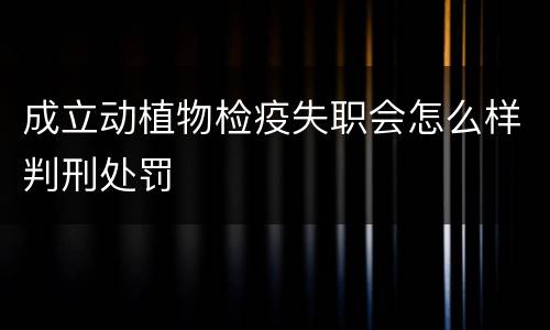 成立动植物检疫失职会怎么样判刑处罚