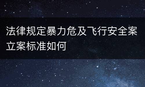 法律规定暴力危及飞行安全案立案标准如何
