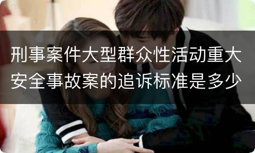 刑事案件大型群众性活动重大安全事故案的追诉标准是多少