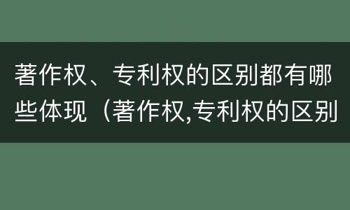 著作权、专利权的区别都有哪些体现（著作权,专利权的区别都有哪些体现呢）