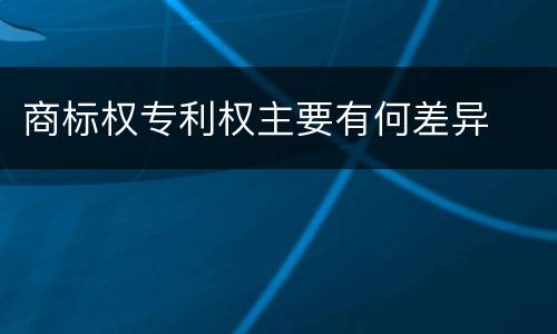 商标权专利权主要有何差异
