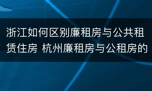 浙江如何区别廉租房与公共租赁住房 杭州廉租房与公租房的区别