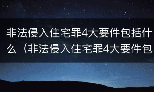 非法侵入住宅罪4大要件包括什么（非法侵入住宅罪4大要件包括什么内容）
