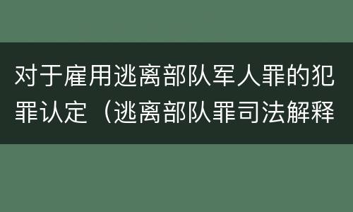 对于雇用逃离部队军人罪的犯罪认定（逃离部队罪司法解释）