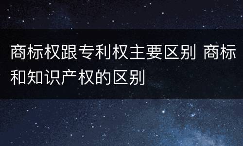 商标权跟专利权主要区别 商标和知识产权的区别