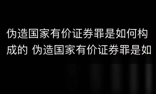 伪造国家有价证券罪是如何构成的 伪造国家有价证券罪是如何构成的