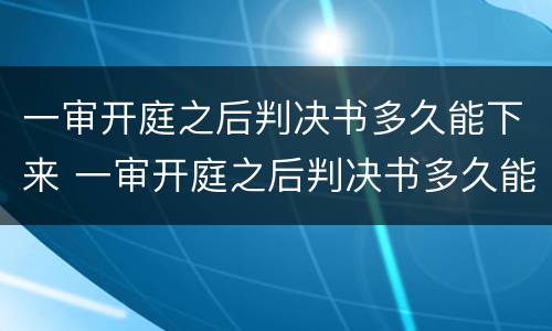 一审开庭之后判决书多久能下来 一审开庭之后判决书多久能下来执行