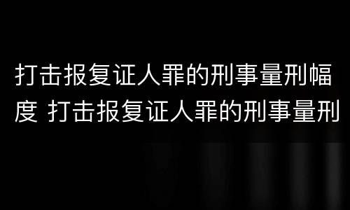打击报复证人罪的刑事量刑幅度 打击报复证人罪的刑事量刑幅度是多少