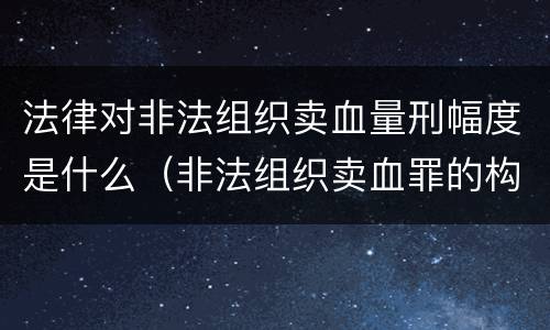 法律对非法组织卖血量刑幅度是什么（非法组织卖血罪的构成要件）