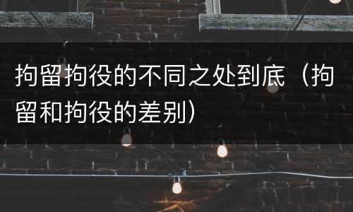 拘留拘役的不同之处到底（拘留和拘役的差别）
