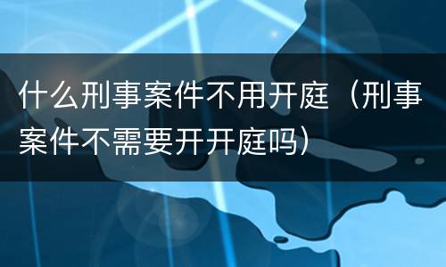 什么刑事案件不用开庭（刑事案件不需要开开庭吗）