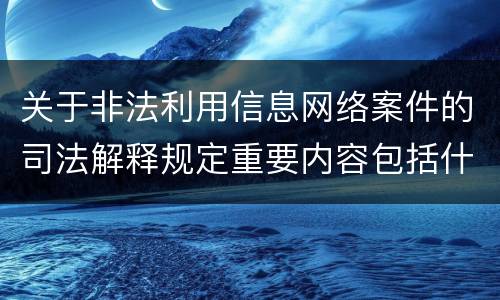 关于非法利用信息网络案件的司法解释规定重要内容包括什么