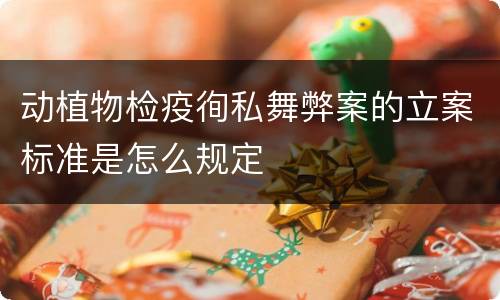 动植物检疫徇私舞弊案的立案标准是怎么规定