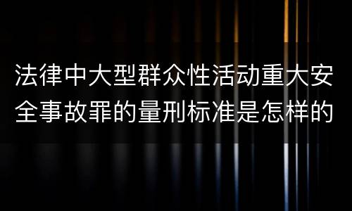 法律中大型群众性活动重大安全事故罪的量刑标准是怎样的