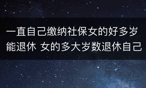 一直自己缴纳社保女的好多岁能退休 女的多大岁数退休自己交的社保