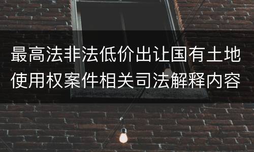 最高法非法低价出让国有土地使用权案件相关司法解释内容都有哪些