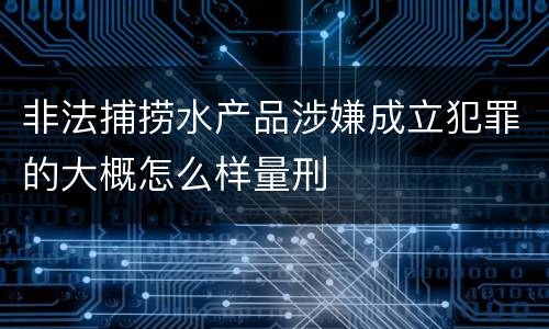 非法捕捞水产品涉嫌成立犯罪的大概怎么样量刑
