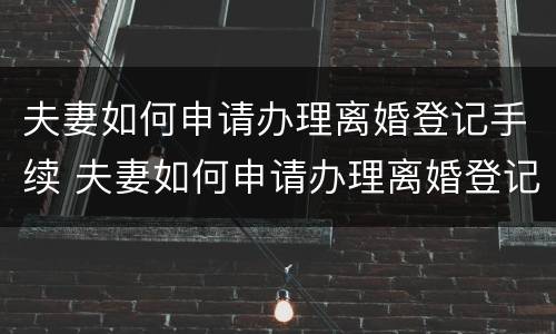 夫妻如何申请办理离婚登记手续 夫妻如何申请办理离婚登记手续流程