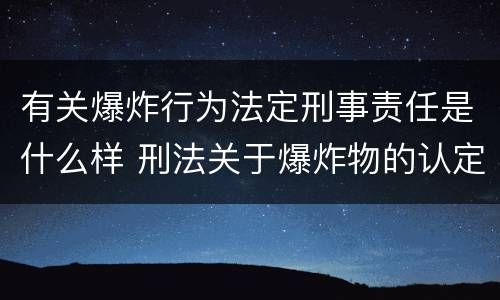 有关爆炸行为法定刑事责任是什么样 刑法关于爆炸物的认定