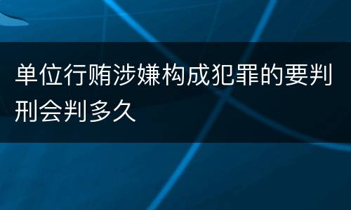 单位行贿涉嫌构成犯罪的要判刑会判多久
