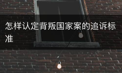 怎样认定背叛国家案的追诉标准