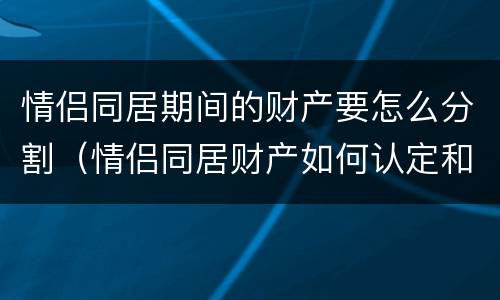 情侣同居期间的财产要怎么分割（情侣同居财产如何认定和分割）