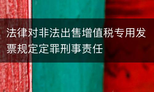 法律对非法出售增值税专用发票规定定罪刑事责任