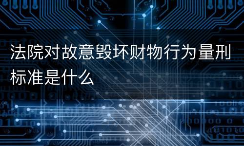 法院对故意毁坏财物行为量刑标准是什么