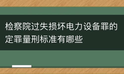 检察院过失损坏电力设备罪的定罪量刑标准有哪些