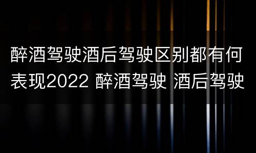 醉酒驾驶酒后驾驶区别都有何表现2022 醉酒驾驶 酒后驾驶 区别