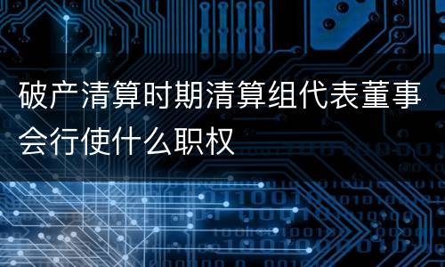 破产清算时期清算组代表董事会行使什么职权