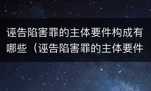 诬告陷害罪的主体要件构成有哪些（诬告陷害罪的主体要件构成有哪些）