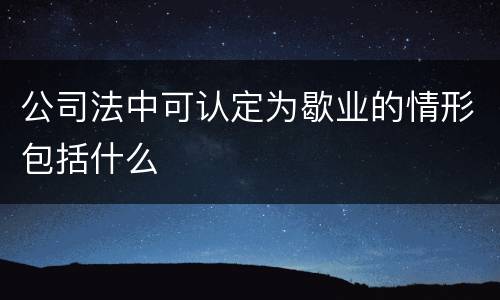 公司法中可认定为歇业的情形包括什么